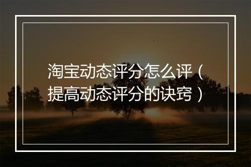 淘宝动态评分怎么评（提高动态评分的诀窍）