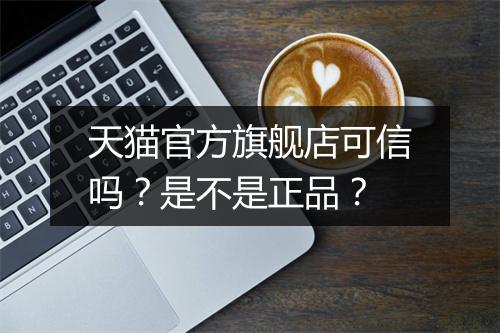 天猫官方旗舰店可信吗？是不是正品？