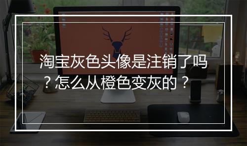 淘宝灰色头像是注销了吗？怎么从橙色变灰的？