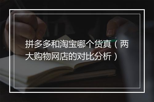 拼多多和淘宝哪个货真（两大购物网店的对比分析）