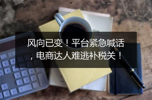 风向已变！平台紧急喊话，电商达人难逃补税关！