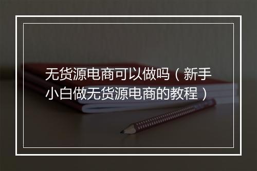 无货源电商可以做吗（新手小白做无货源电商的教程）