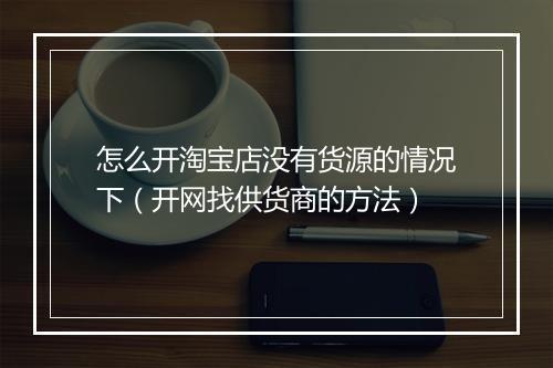 怎么开淘宝店没有货源的情况下（开网找供货商的方法）