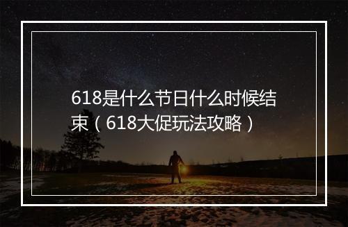 618是什么节日什么时候结束（618大促玩法攻略）