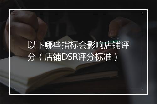 以下哪些指标会影响店铺评分（店铺DSR评分标准）