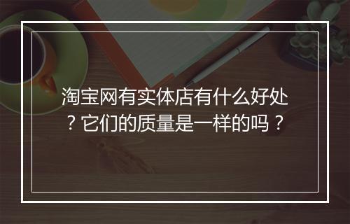 淘宝网有实体店有什么好处？它们的质量是一样的吗？