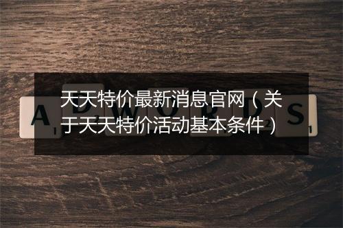 天天特价最新消息官网（关于天天特价活动基本条件）