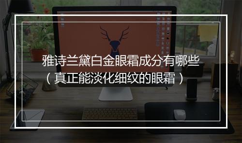 雅诗兰黛白金眼霜成分有哪些（真正能淡化细纹的眼霜）