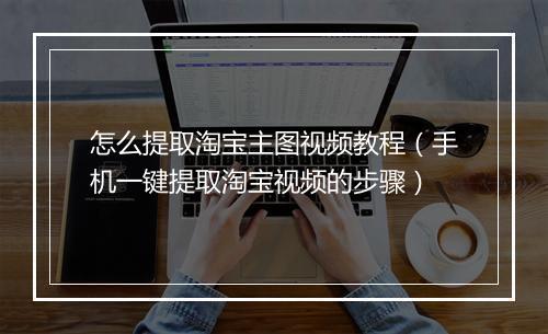 怎么提取淘宝主图视频教程（手机一键提取淘宝视频的步骤）