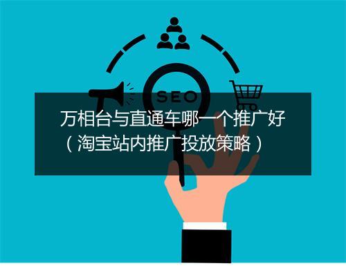 万相台与直通车哪一个推广好（淘宝站内推广投放策略）