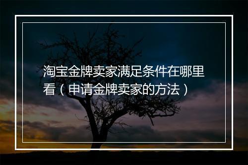 淘宝金牌卖家满足条件在哪里看（申请金牌卖家的方法）