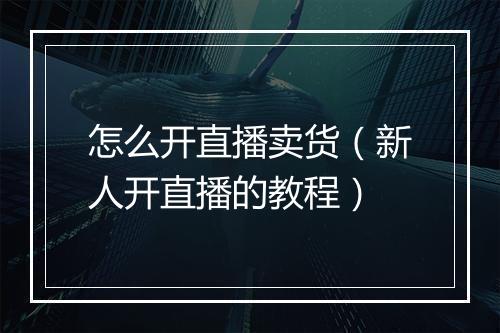 怎么开直播卖货（新人开直播的教程）