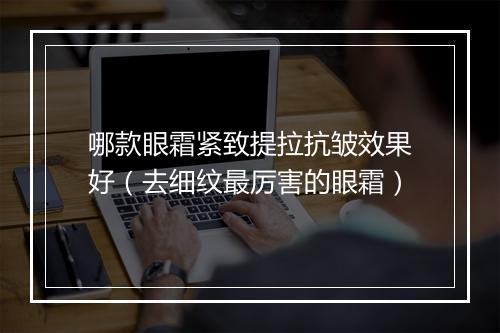 哪款眼霜紧致提拉抗皱效果好（去细纹最厉害的眼霜）