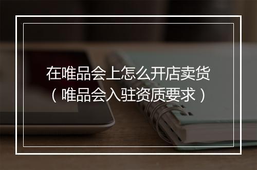 在唯品会上怎么开店卖货（唯品会入驻资质要求）