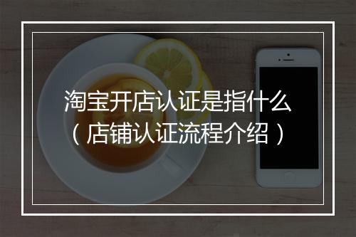 淘宝开店认证是指什么（店铺认证流程介绍）