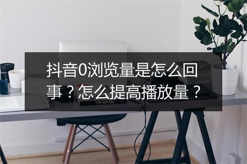抖音0浏览量是怎么回事？怎么提高播放量？