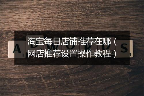 淘宝每日店铺推荐在哪（网店推荐设置操作教程）