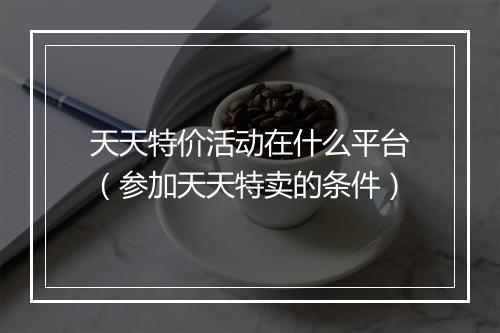 天天特价活动在什么平台（参加天天特卖的条件）