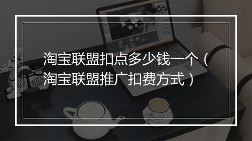 淘宝联盟扣点多少钱一个（淘宝联盟推广扣费方式）