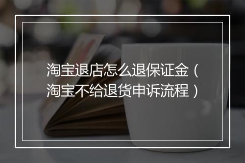 淘宝退店怎么退保证金（淘宝不给退货申诉流程）