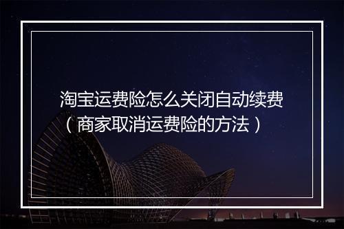 淘宝运费险怎么关闭自动续费（商家取消运费险的方法）