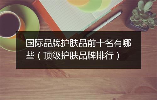 国际品牌护肤品前十名有哪些（顶级护肤品牌排行）