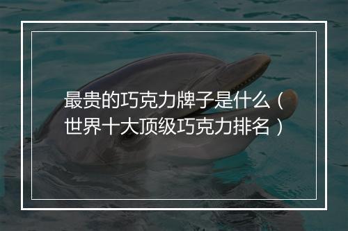 最贵的巧克力牌子是什么（世界十大顶级巧克力排名）