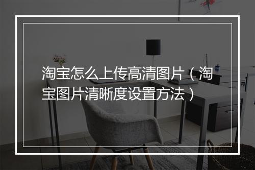 淘宝怎么上传高清图片（淘宝图片清晰度设置方法）