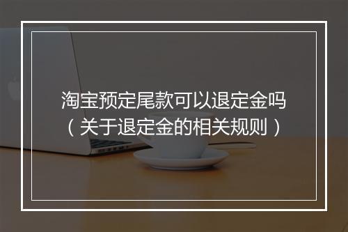 淘宝预定尾款可以退定金吗（关于退定金的相关规则）