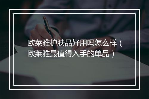欧莱雅护肤品好用吗怎么样（欧莱雅最值得入手的单品）