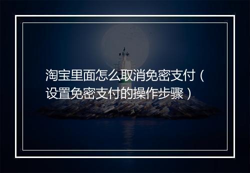 淘宝里面怎么取消免密支付（设置免密支付的操作步骤）