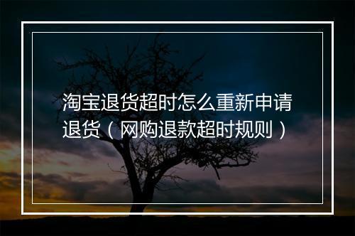 淘宝退货超时怎么重新申请退货（网购退款超时规则）