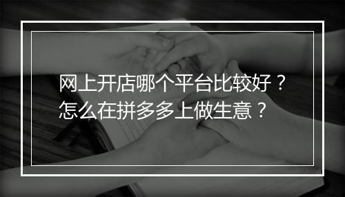 网上开店哪个平台比较好？怎么在拼多多上做生意？