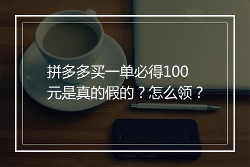 拼多多买一单必得100元是真的假的？怎么领？