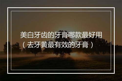 美白牙齿的牙膏哪款最好用（去牙黄最有效的牙膏）