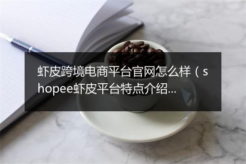 虾皮跨境电商平台官网怎么样（shopee虾皮平台特点介绍）
