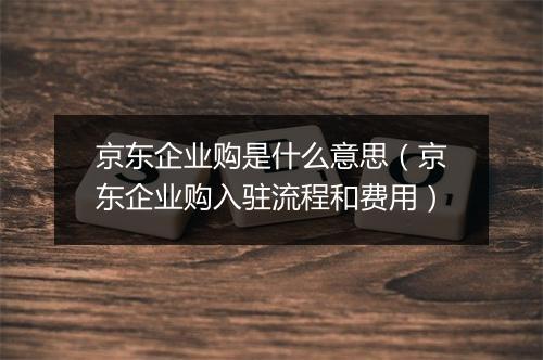 京东企业购是什么意思（京东企业购入驻流程和费用）