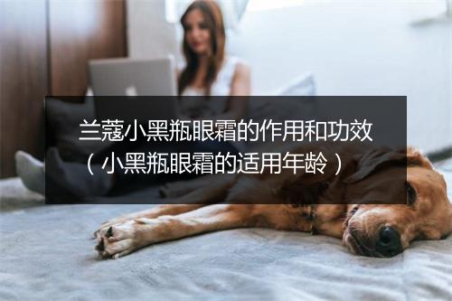 兰蔻小黑瓶眼霜的作用和功效（小黑瓶眼霜的适用年龄）