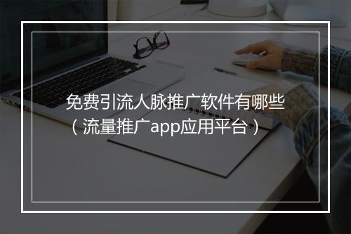 免费引流人脉推广软件有哪些（流量推广app应用平台）