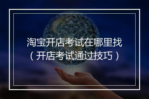 淘宝开店考试在哪里找（开店考试通过技巧）