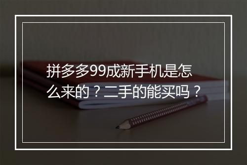 拼多多99成新手机是怎么来的？二手的能买吗？