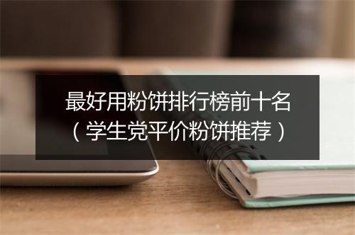 最好用粉饼排行榜前十名（学生党平价粉饼推荐）