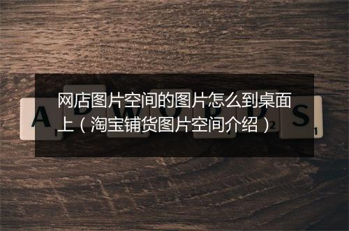 网店图片空间的图片怎么到桌面上（淘宝铺货图片空间介绍）