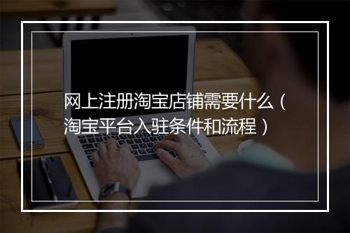 网上注册淘宝店铺需要什么（淘宝平台入驻条件和流程）