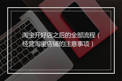 淘宝开好店之后的全部流程（经营淘宝店铺的注意事项）
