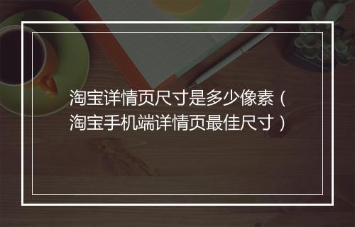 淘宝详情页尺寸是多少像素（淘宝手机端详情页最佳尺寸）