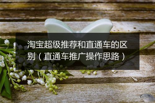 淘宝超级推荐和直通车的区别（直通车推广操作思路）