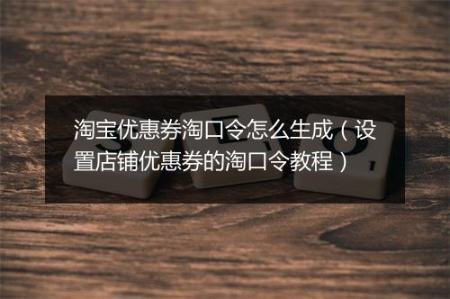 淘宝优惠券淘口令怎么生成（设置店铺优惠券的淘口令教程）