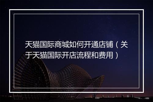 天猫国际商城如何开通店铺（关于天猫国际开店流程和费用）