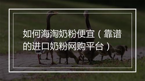 如何海淘奶粉便宜（靠谱的进口奶粉网购平台）
